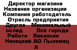 Директор магазина › Название организации ­ Компания-работодатель › Отрасль предприятия ­ Другое › Минимальный оклад ­ 1 - Все города Работа » Вакансии   . Ненецкий АО,Пылемец д.